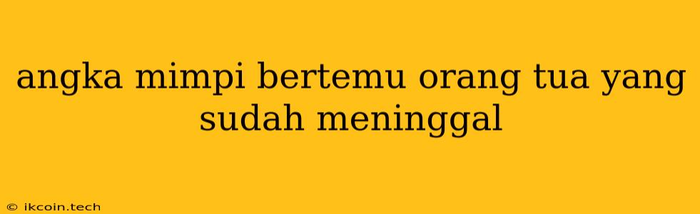 Angka Mimpi Bertemu Orang Tua Yang Sudah Meninggal