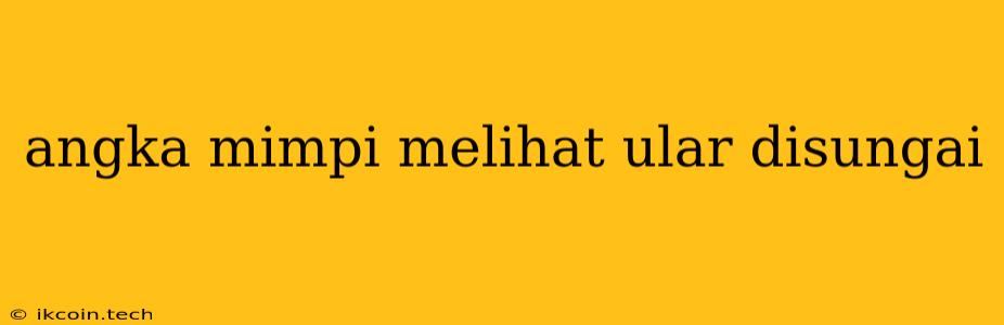 Angka Mimpi Melihat Ular Disungai