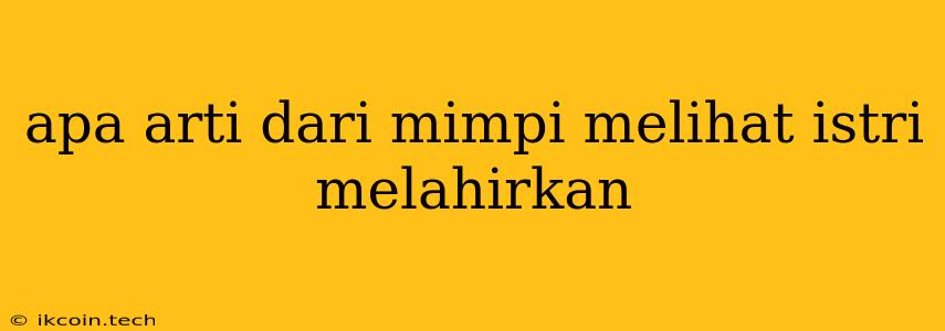 Apa Arti Dari Mimpi Melihat Istri Melahirkan