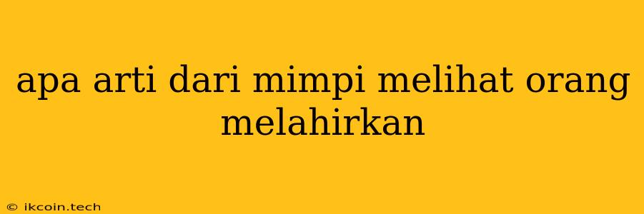 Apa Arti Dari Mimpi Melihat Orang Melahirkan