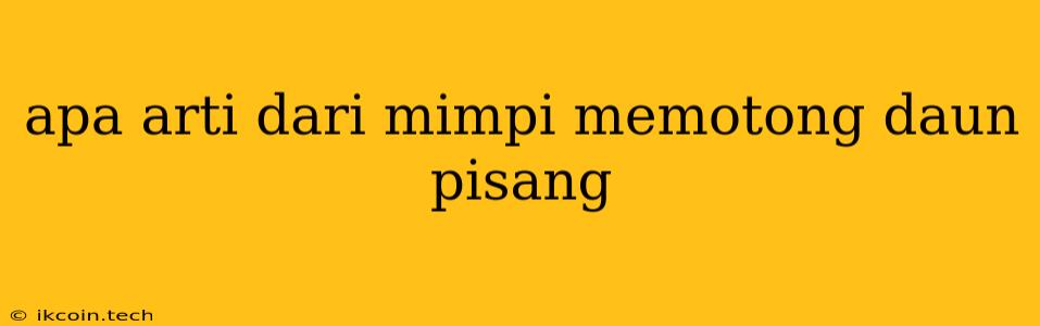 Apa Arti Dari Mimpi Memotong Daun Pisang