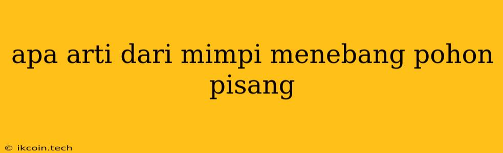 Apa Arti Dari Mimpi Menebang Pohon Pisang