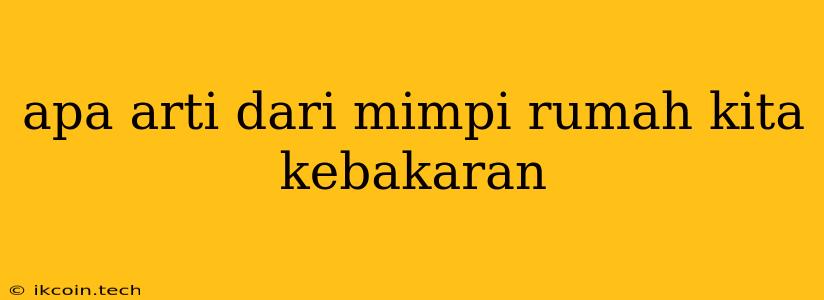 Apa Arti Dari Mimpi Rumah Kita Kebakaran