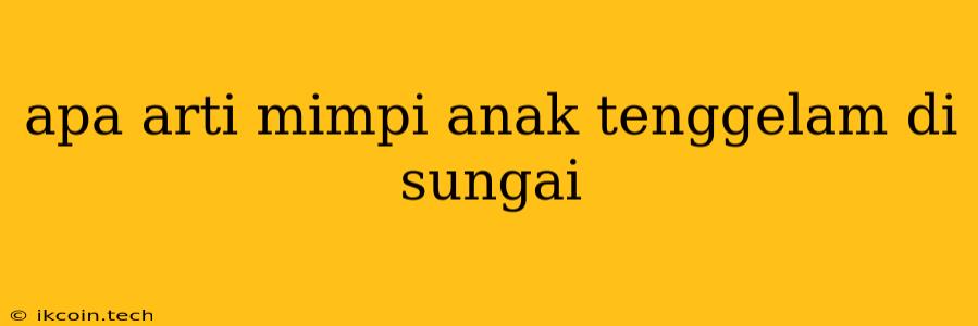 Apa Arti Mimpi Anak Tenggelam Di Sungai