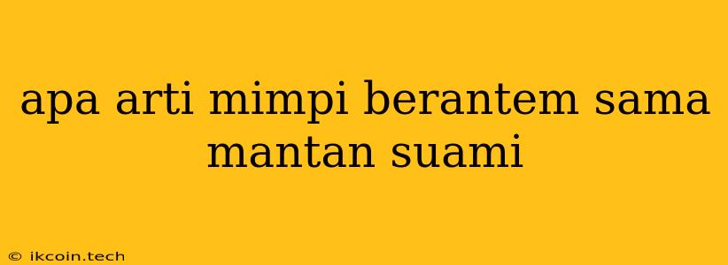 Apa Arti Mimpi Berantem Sama Mantan Suami