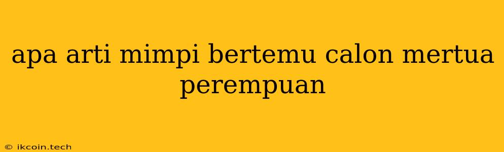 Apa Arti Mimpi Bertemu Calon Mertua Perempuan