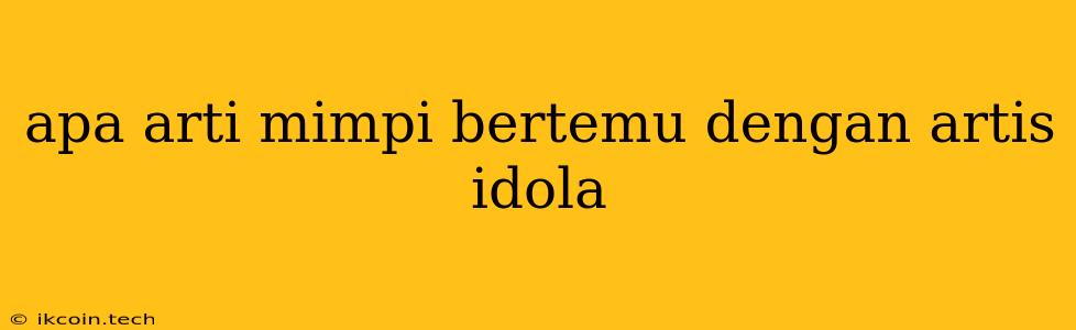 Apa Arti Mimpi Bertemu Dengan Artis Idola