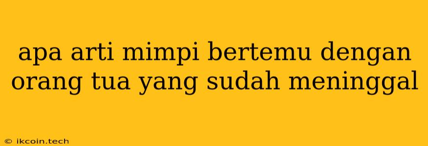 Apa Arti Mimpi Bertemu Dengan Orang Tua Yang Sudah Meninggal