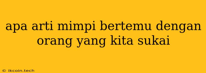 Apa Arti Mimpi Bertemu Dengan Orang Yang Kita Sukai