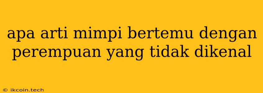 Apa Arti Mimpi Bertemu Dengan Perempuan Yang Tidak Dikenal