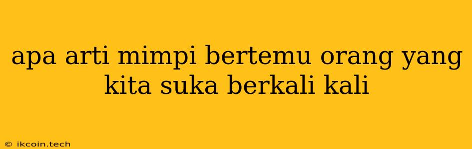 Apa Arti Mimpi Bertemu Orang Yang Kita Suka Berkali Kali