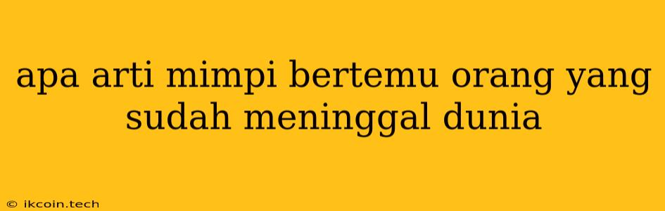 Apa Arti Mimpi Bertemu Orang Yang Sudah Meninggal Dunia