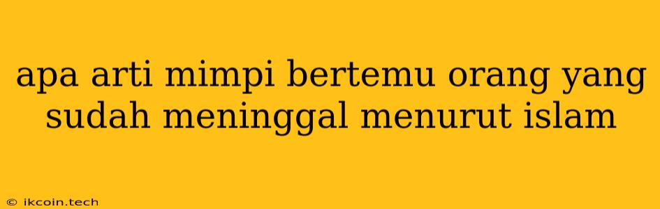 Apa Arti Mimpi Bertemu Orang Yang Sudah Meninggal Menurut Islam