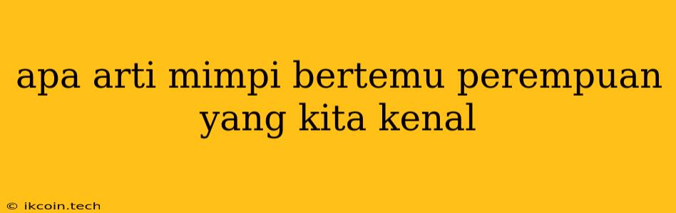 Apa Arti Mimpi Bertemu Perempuan Yang Kita Kenal