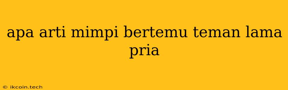 Apa Arti Mimpi Bertemu Teman Lama Pria