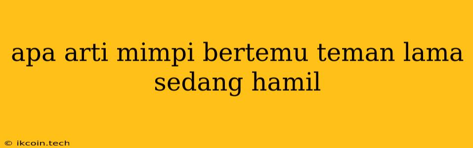 Apa Arti Mimpi Bertemu Teman Lama Sedang Hamil