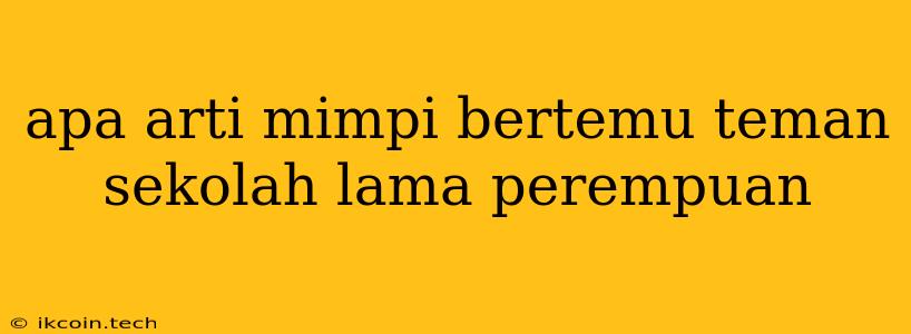 Apa Arti Mimpi Bertemu Teman Sekolah Lama Perempuan