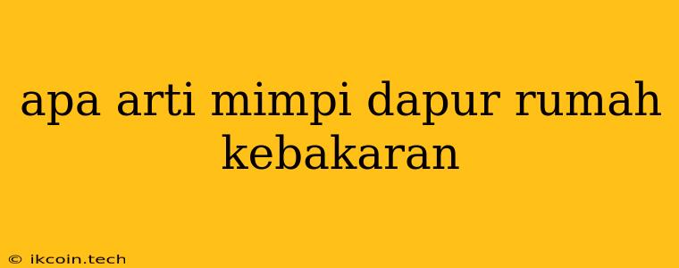 Apa Arti Mimpi Dapur Rumah Kebakaran