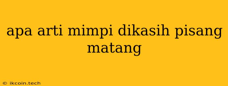 Apa Arti Mimpi Dikasih Pisang Matang