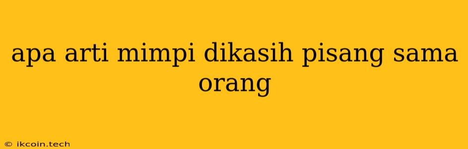 Apa Arti Mimpi Dikasih Pisang Sama Orang