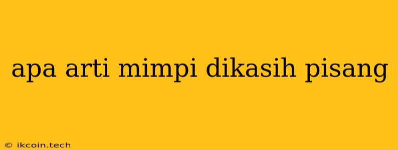 Apa Arti Mimpi Dikasih Pisang