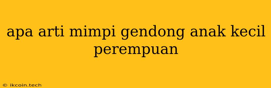 Apa Arti Mimpi Gendong Anak Kecil Perempuan