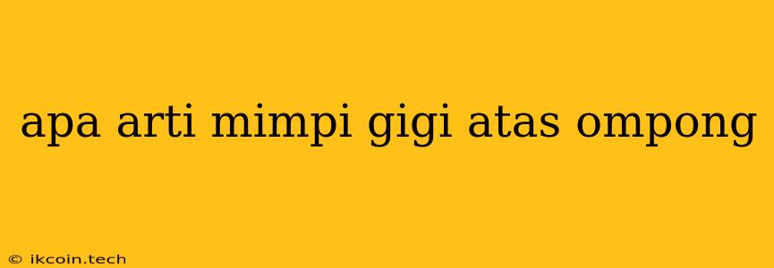 Apa Arti Mimpi Gigi Atas Ompong