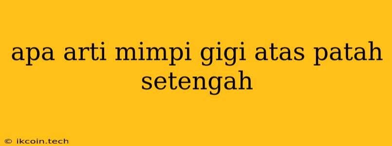 Apa Arti Mimpi Gigi Atas Patah Setengah