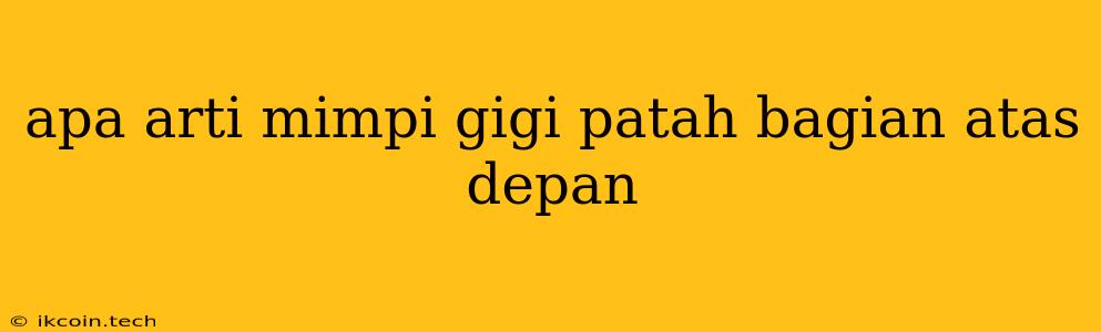 Apa Arti Mimpi Gigi Patah Bagian Atas Depan