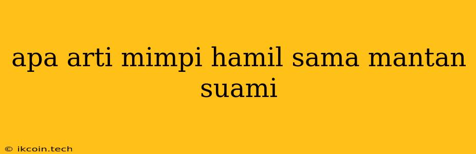 Apa Arti Mimpi Hamil Sama Mantan Suami