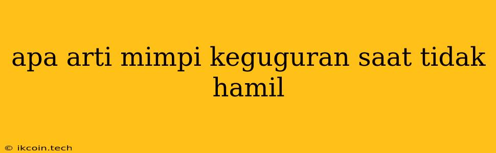 Apa Arti Mimpi Keguguran Saat Tidak Hamil