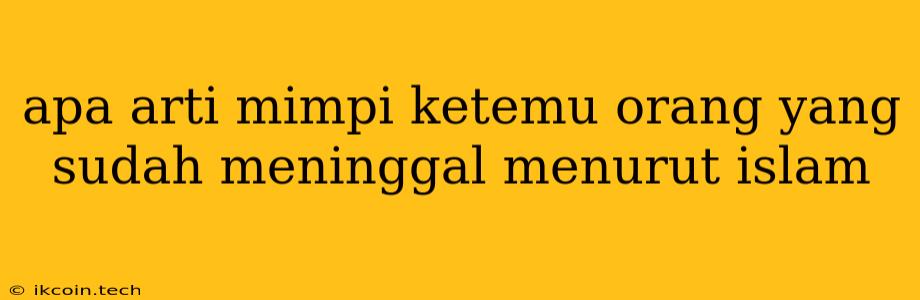 Apa Arti Mimpi Ketemu Orang Yang Sudah Meninggal Menurut Islam