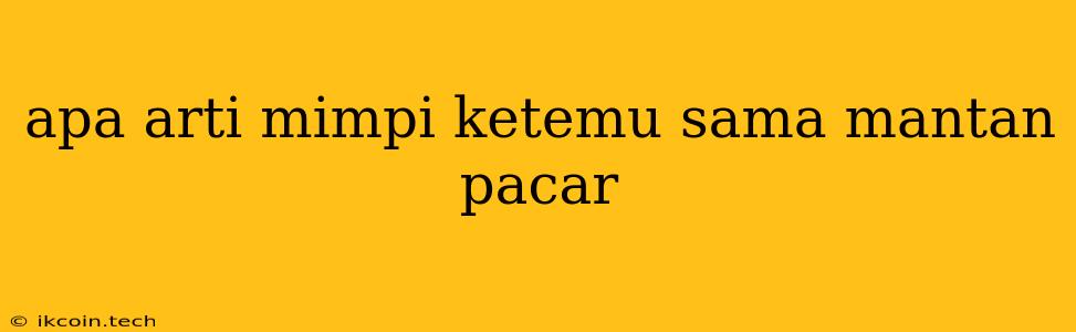 Apa Arti Mimpi Ketemu Sama Mantan Pacar