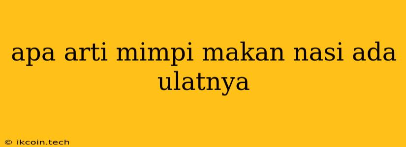 Apa Arti Mimpi Makan Nasi Ada Ulatnya