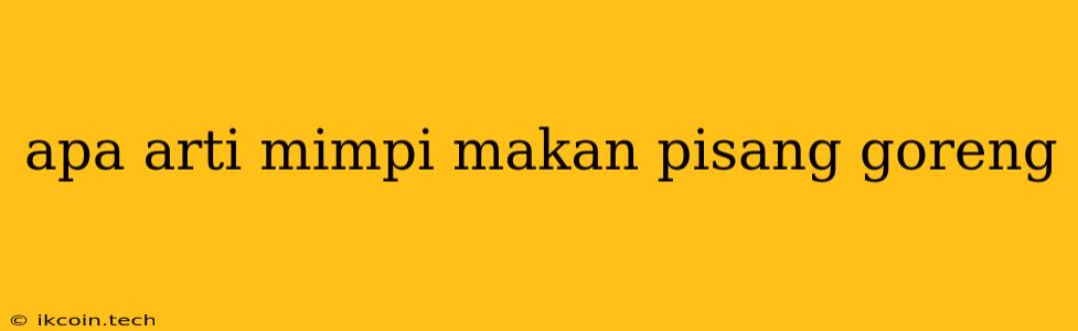 Apa Arti Mimpi Makan Pisang Goreng