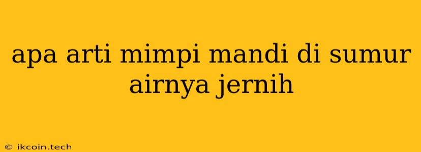 Apa Arti Mimpi Mandi Di Sumur Airnya Jernih