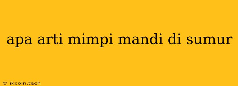 Apa Arti Mimpi Mandi Di Sumur