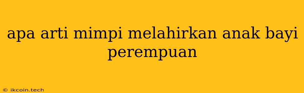 Apa Arti Mimpi Melahirkan Anak Bayi Perempuan