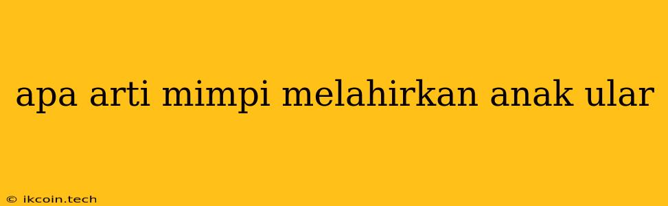 Apa Arti Mimpi Melahirkan Anak Ular