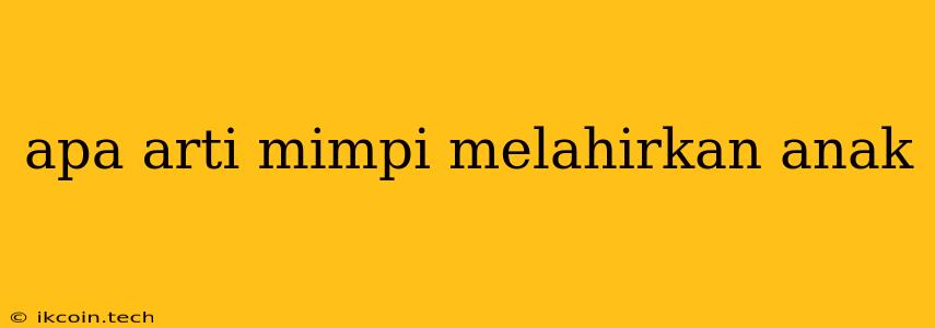 Apa Arti Mimpi Melahirkan Anak