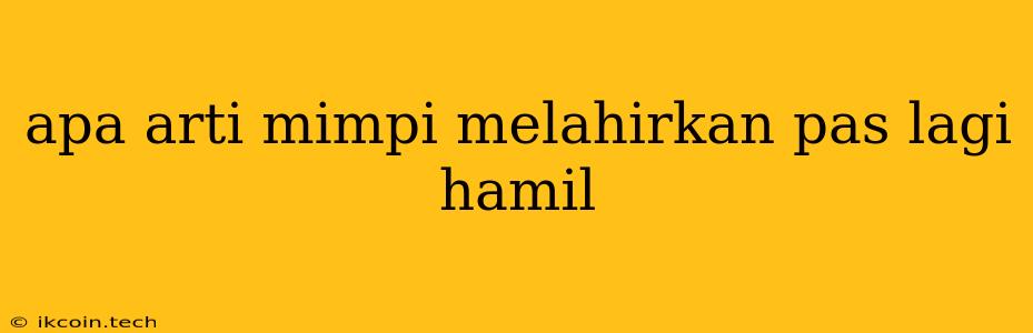 Apa Arti Mimpi Melahirkan Pas Lagi Hamil