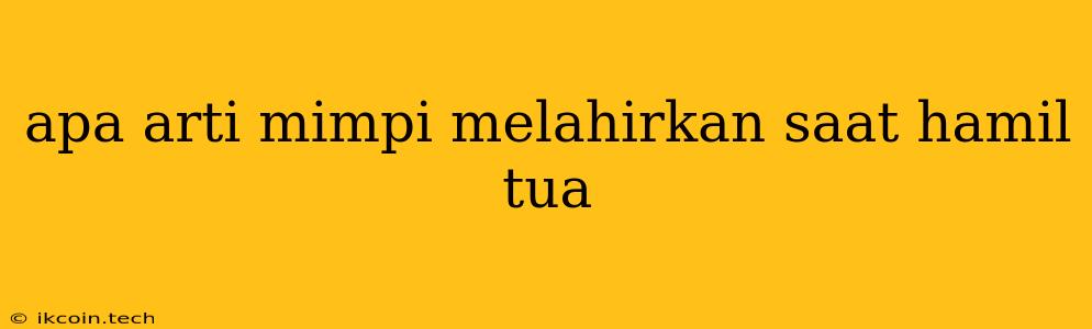 Apa Arti Mimpi Melahirkan Saat Hamil Tua