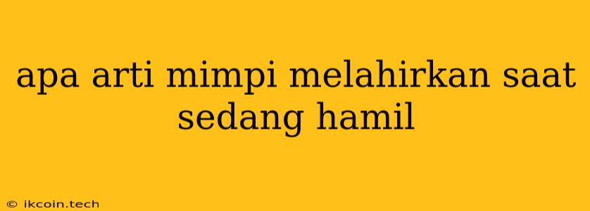 Apa Arti Mimpi Melahirkan Saat Sedang Hamil