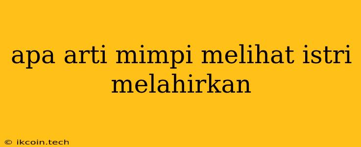 Apa Arti Mimpi Melihat Istri Melahirkan