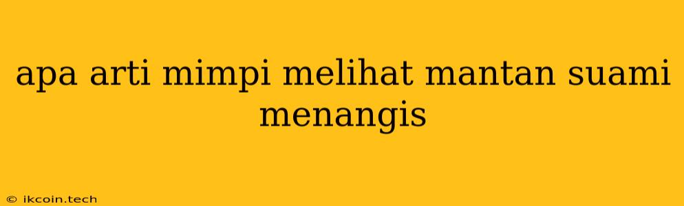 Apa Arti Mimpi Melihat Mantan Suami Menangis