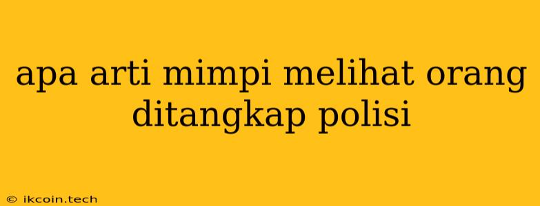 Apa Arti Mimpi Melihat Orang Ditangkap Polisi