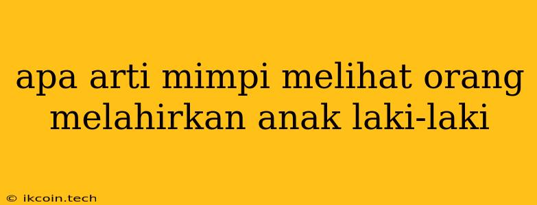 Apa Arti Mimpi Melihat Orang Melahirkan Anak Laki-laki