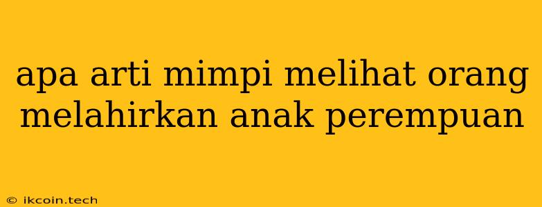 Apa Arti Mimpi Melihat Orang Melahirkan Anak Perempuan