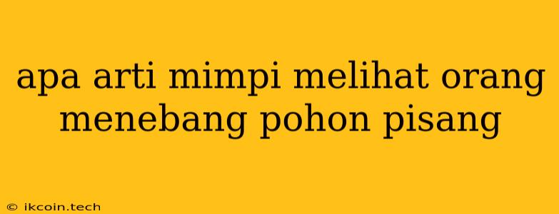 Apa Arti Mimpi Melihat Orang Menebang Pohon Pisang