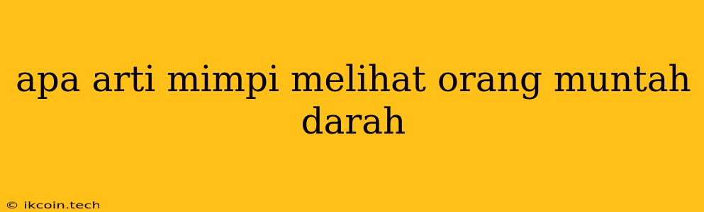 Apa Arti Mimpi Melihat Orang Muntah Darah